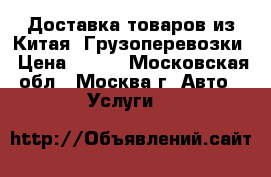 Доставка товаров из Китая. Грузоперевозки › Цена ­ 100 - Московская обл., Москва г. Авто » Услуги   